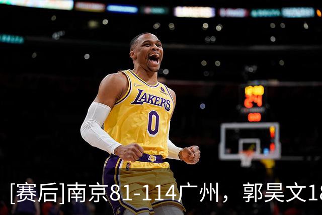 [赛后]南京81-114广州，郭昊文18分3板4助，布朗19分10板1断